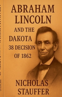 Abraham Lincoln and the Dakota 38 Decision of 1862 by Stauffer, Nicholas