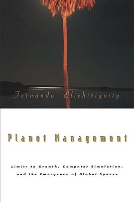 Planet Management: Limits to Growth, Computer Simulation, and the Emergence of Global Spaces by Elichirigoity, Fernando