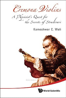 Cremona Violins: A Physicist's Quest for the Secrets of Stradivari (with DVD-Rom) [With DVD ROM] by Wali, Kameshwar C.
