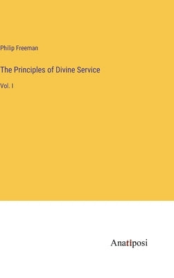 The Principles of Divine Service: Vol. I by Freeman, Philip
