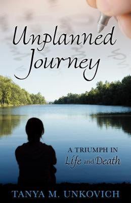 Unplanned Journey: A Triumph in Life and Death by Unkovich, Tanya M.