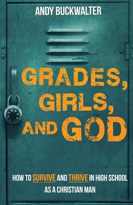 Grades, Girls, and God: How to survive and thrive in high school as a Christian man by Buckwalter, Andy