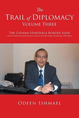 The Trail of Diplomacy -- Volume Three: The Guyana-Venezuela Border Issue United Nations Involvement and Active Bilateral Relations (1982-2015) by Ishmael, Odeen