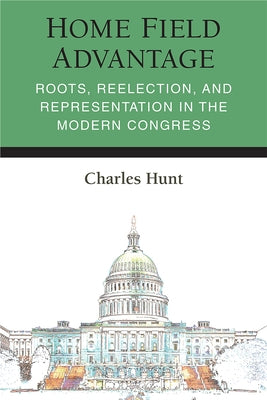 Home Field Advantage: Roots, Reelection, and Representation in the Modern Congress by Hunt, Charles R.