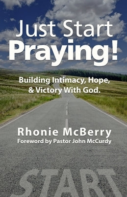 Just Start Praying!: Building Intimacy with God, Maintaining Hope, and Receiving Victory by McCurdy, Pastor John