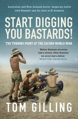 Start Digging, You Bastards!: Australian and New Zealand Forces' Desperate Battle with Rommel and the Axis at El Alamein by Gilling, Tom