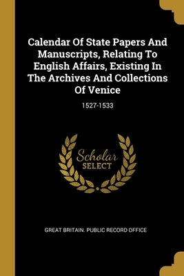 Calendar Of State Papers And Manuscripts, Relating To English Affairs, Existing In The Archives And Collections Of Venice: 1527-1533 by Great Britain Public Record Office