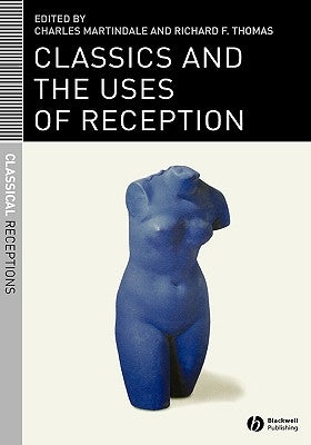 Classics and the Uses of Reception by Martindale, Charles