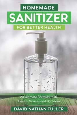 Homemade Sanitizer for Better Health: An Ultimate Formula to kill Germs, Viruses and Bacteria by Fuller, David Nathan