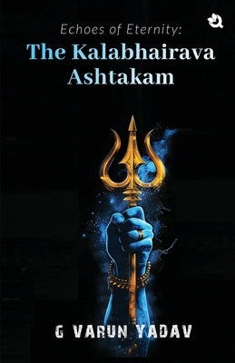 Echoes of Eternity: The Kalabhairava Ashtakam by Yadav, G. Varun