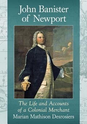 John Banister of Newport: The Life and Accounts of a Colonial Merchant by Desrosiers, Marian Mathison