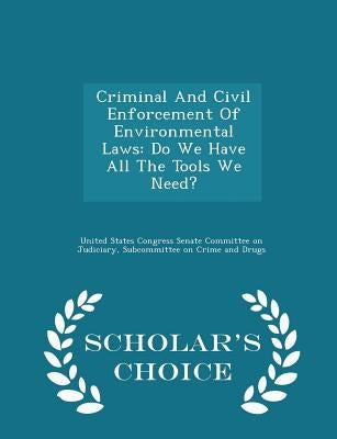 Criminal and Civil Enforcement of Environmental Laws: Do We Have All the Tools We Need? - Scholar's Choice Edition by United States Congress Senate Committee