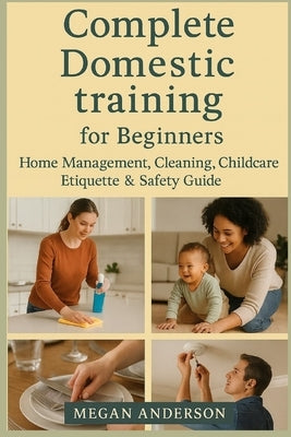 Complete Domestic Training Handbook for Beginners: Home Management, Cleaning, Childcare, Etiquette & Safety Guide by Anderson, Megan