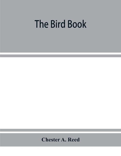 The bird book, illustrating in natural colors more than seven hundred North American birds, also several hundred photographs of their nests and eggs by A. Reed, Chester