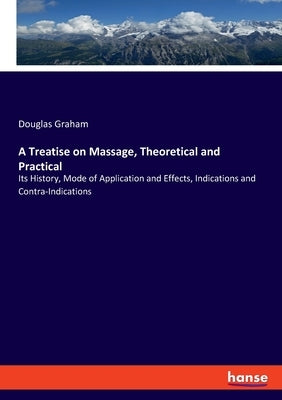 A Treatise on Massage, Theoretical and Practical: Its History, Mode of Application and Effects, Indications and Contra-Indications by Graham, Douglas