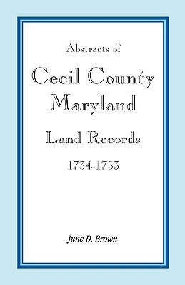 Abstracts of Cecil County, Maryland Land Records, 1734-1753 by Brown, June D.