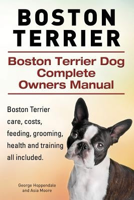Boston Terrier. Boston Terrier Dog Complete Owners Manual. Boston Terrier care, costs, feeding, grooming, health and training all included. by Moore, Asia