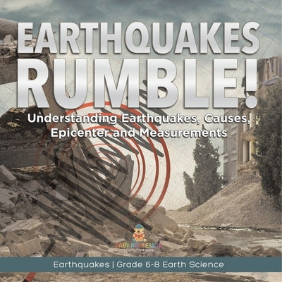 Earthquakes Rumble! Understanding Earthquakes, Causes, Epicenter and Measurements Earthquakes Grade 6-8 Earth Science by Baby Professor