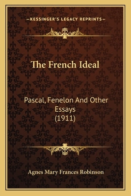 The French Ideal: Pascal, Fenelon And Other Essays (1911) by Robinson, Agnes Mary Frances