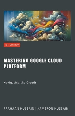 Mastering Google Cloud Platform: Navigating the Clouds by Hussain, Kameron