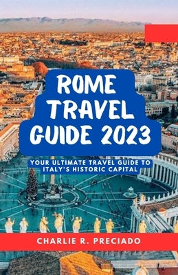 Unveiling Rome's Treasures: Your Ultimate Travel Guide to Italy's Historic Capital by Preciado, Charlie R.