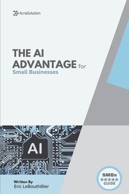 The AI Advantage for Small Businesses: Unlock Smarter Growth, Marketing Automation, and Productivity Using Simple AI Tools - No Coding or Tech Experie by Lebouthillier, Eric