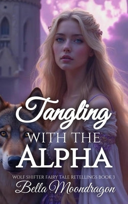 Tangling With the Alpha: A Wolf Shifter Retelling of Rapunzel: Wolf Shifter Fairy Tale Retellings Book 3 by Moondragon, Bella