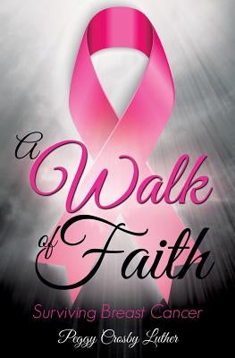 A Walk of Faith: Surviving Breast Cancer by Luther, Peggy Crosby