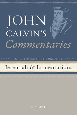 Commentaries on the Book of the Prophet Jeremiah and the Lamentations, Volume 2 by Calvin, John
