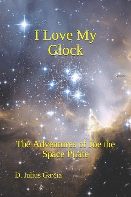 I Love My Glock: The Adventures of Joe the Space Pirate by Garcia, D. Julius