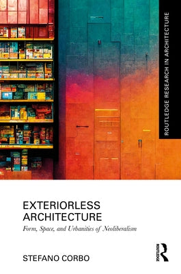 Exteriorless Architecture: Form, Space, and Urbanities of Neoliberalism by Corbo, Stefano