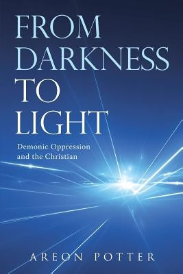 From Darkness to Light: Demonic Oppression and the Christian by Potter, Areon