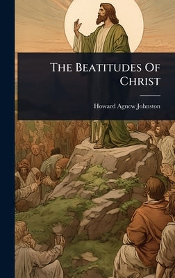 The Beatitudes Of Christ by Johnston, Howard Agnew