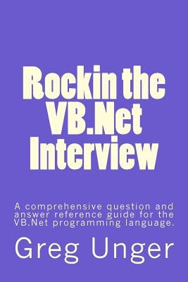 Rockin the VB.Net Interview: A comprehensive question and answer reference guide for the VB.Net programming language. by Unger, Greg
