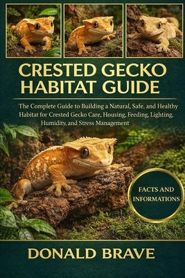 Crested Gecko Habitat Guide: The Complete Guide to Building a Natural, Safe, and Healthy Habitat for Crested Gecko Care, Housing, Feeding, Lighting, H by Brave, Donald