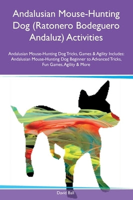 Andalusian Mouse-Hunting Dog (Ratonero Bodeguero Andaluz) Activities Andalusian Mouse-Hunting Dog Tricks, Games & Agility Includes: Andalusian Mouse-H by Ball, David