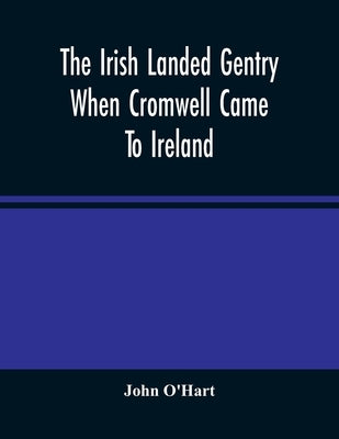 The Irish Landed Gentry When Cromwell Came To Ireland by O'Hart, John