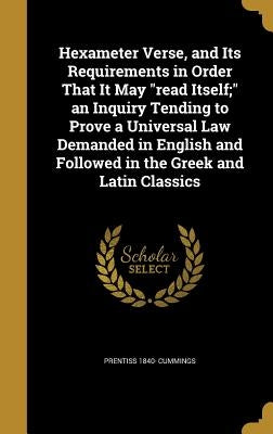 Hexameter Verse, and Its Requirements in Order That It May "read Itself;" an Inquiry Tending to Prove a Universal Law Demanded in English and Followed by Cummings, Prentiss 1840-