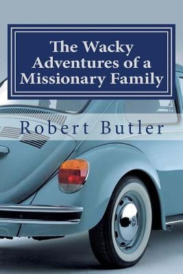 The Wacky Adventures of a Missionary Family: You Can't Make This Stuff Up! by Butler, Robert