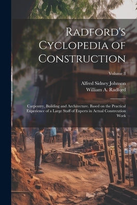 Radford's Cyclopedia of Construction; Carpentry, Building and Architecture. Based on the Practical Experience of a Large Staff of Experts in Actual Co by Radford, William a.