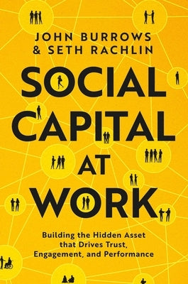 Social Capital at Work: Building the Hidden Asset That Drives Trust, Engagement, and Performance by Burrows, John