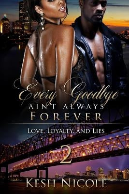 Every Goodbye Ain't Always Forever 2: Love, Loyalty and Lies by Nicole, Kesh