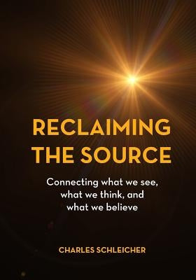 Reclaiming the Source: Connecting what we see, what we think, and what we believe by Schleicher, Charles Owen Folarin