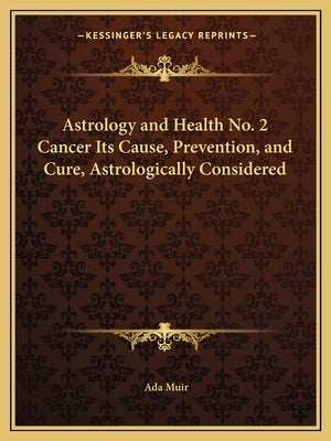 Astrology and Health No. 2 Cancer Its Cause, Prevention, and Cure, Astrologically Considered by Muir, Ada