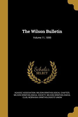 The Wilson Bulletin; Volume 11, 1899 by Agassiz Association Wilson Ornithologic
