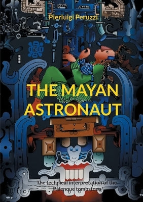 The Mayan Astronaut: The technical interpretation of the Palenque tombstone by Peruzzi, Pierluigi