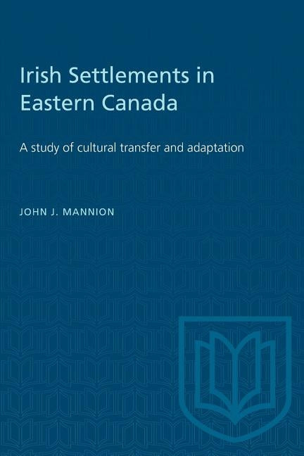 Irish Settlements in Eastern Canada: A study of cultural transfer and adaptation by Mannion, John J.
