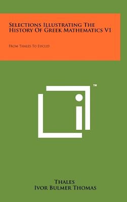 Selections Illustrating The History Of Greek Mathematics V1: From Thales To Euclid by Thales
