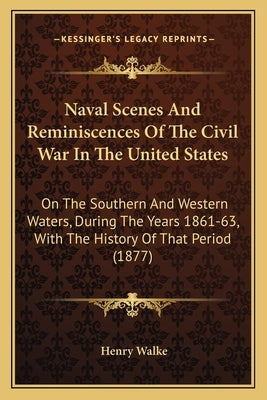 Naval Scenes And Reminiscences Of The Civil War In The United States: On The Southern And Western Waters, During The Years 1861-63, With The History O by Walke, Henry