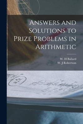 Answers and Solutions to Prize Problems in Arithmetic [microform] by Ballard, W. H.
